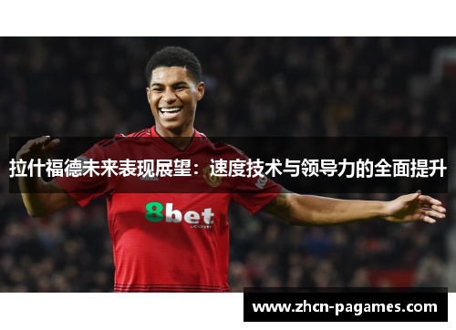 拉什福德未来表现展望:速度技术与领导力的全面提升 拉什福德未来表现展望:速度技术与领导力的全面提升