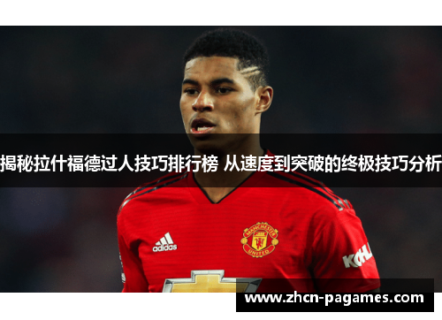 揭秘拉什福德过人技巧排行榜 从速度到突破的终极技巧分析