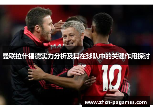 曼联拉什福德实力分析及其在球队中的关键作用探讨 曼联拉什福德实力分析及其在球队中的关键作用探讨