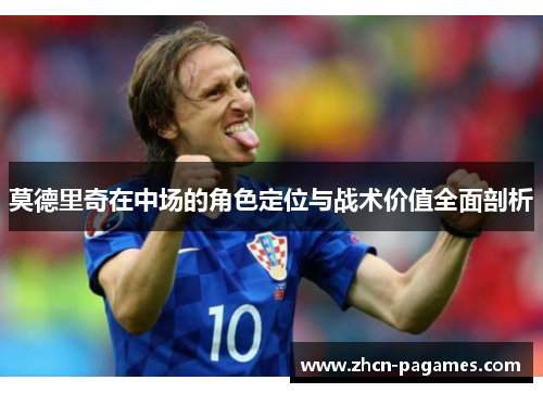莫德里奇在中场的角色定位与战术价值全面剖析 莫德里奇在中场的角色定位与战术价值全面剖析