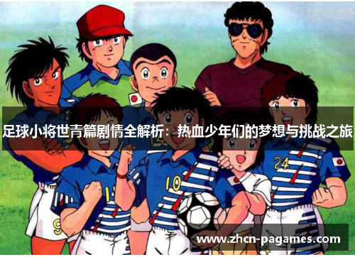 足球小将世青篇剧情全解析:热血少年们的梦想与挑战之旅 足球小将世青篇剧情全解析:热血少年们的梦想与挑战之旅