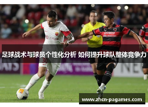 足球战术与球员个性化分析 如何提升球队整体竞争力 足球战术与球员个性化分析 如何提升球队整体竞争力