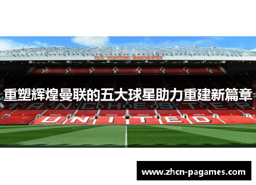 重塑辉煌曼联的五大球星助力重建新篇章