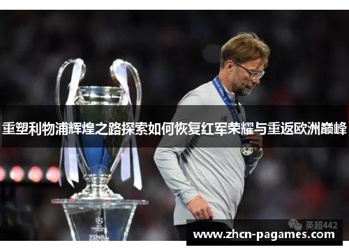 重塑利物浦辉煌之路探索如何恢复红军荣耀与重返欧洲巅峰 重塑利物浦辉煌之路探索如何恢复红军荣耀与重返欧洲巅峰