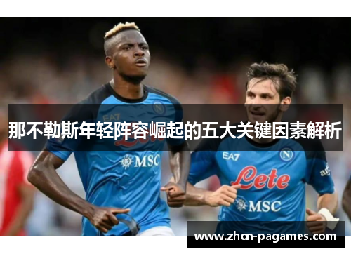 那不勒斯年轻阵容崛起的五大关键因素解析 那不勒斯年轻阵容崛起的五大关键因素解析