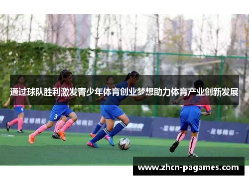 通过球队胜利激发青少年体育创业梦想助力体育产业创新发展 通过球队胜利激发青少年体育创业梦想助力体育产业创新发展
