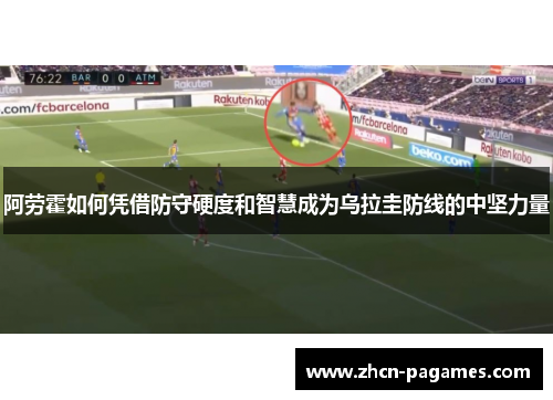 阿劳霍如何凭借防守硬度和智慧成为乌拉圭防线的中坚力量 阿劳霍如何凭借防守硬度和智慧成为乌拉圭防线的中坚力量