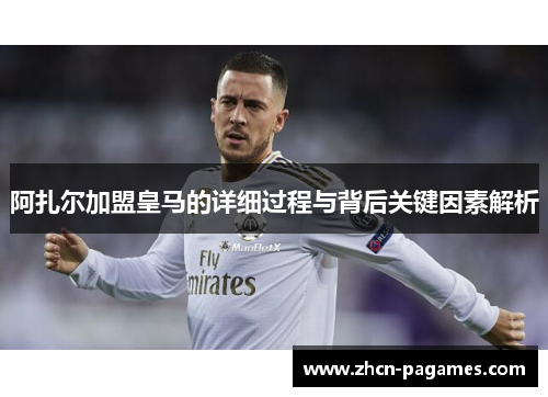 阿扎尔加盟皇马的详细过程与背后关键因素解析 阿扎尔加盟皇马的详细过程与背后关键因素解析