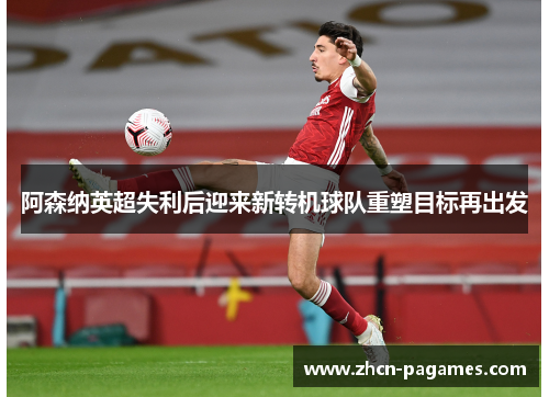 阿森纳英超失利后迎来新转机球队重塑目标再出发 阿森纳英超失利后迎来新转机球队重塑目标再出发