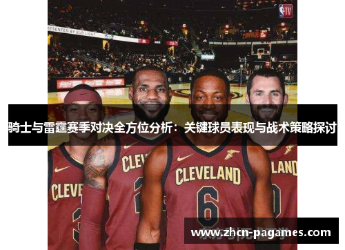 骑士与雷霆赛季对决全方位分析:关键球员表现与战术策略探讨