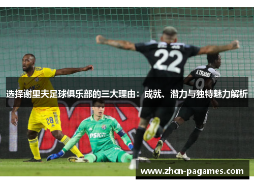 选择谢里夫足球俱乐部的三大理由：成就、潜力与独特魅力解析