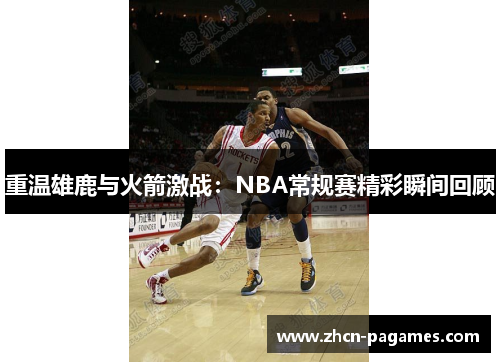 重温雄鹿与火箭激战：NBA常规赛精彩瞬间回顾