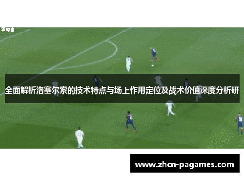 全面解析洛塞尔索的技术特点与场上作用定位及战术价值深度分析研 全面解析洛塞尔索的技术特点与场上作用定位及战术价值深度分析研