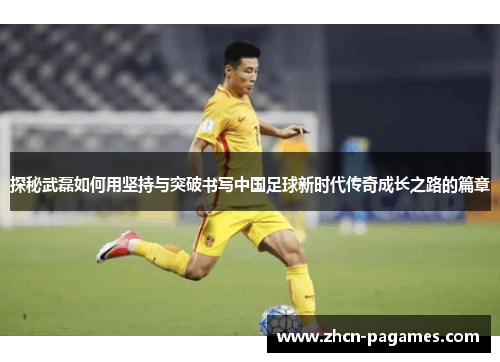 探秘武磊如何用坚持与突破书写中国足球新时代传奇成长之路的篇章 探秘武磊如何用坚持与突破书写中国足球新时代传奇成长之路的篇章