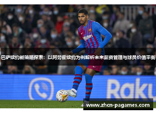 巴萨续约新策略探索:以阿劳霍续约为例解析未来薪资管理与球员价值平衡 巴萨续约新策略探索:以阿劳霍续约为例解析未来薪资管理与球员价值平衡