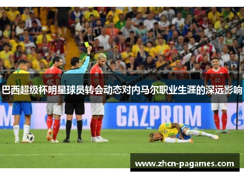 巴西超级杯明星球员转会动态对内马尔职业生涯的深远影响 巴西超级杯明星球员转会动态对内马尔职业生涯的深远影响