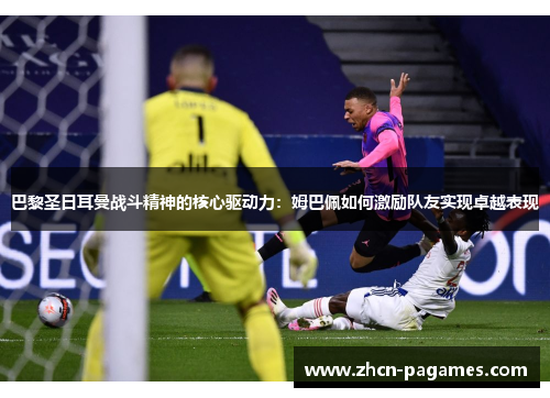 巴黎圣日耳曼战斗精神的核心驱动力:姆巴佩如何激励队友实现卓越表现 巴黎圣日耳曼战斗精神的核心驱动力:姆巴佩如何激励队友实现卓越表现