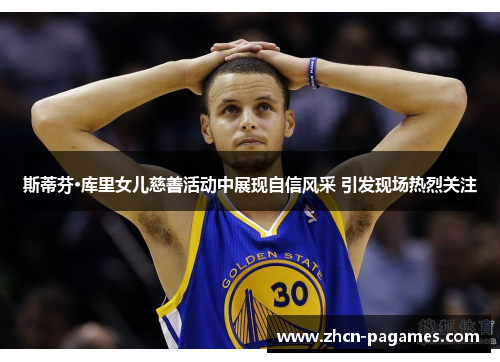 斯蒂芬·库里女儿慈善活动中展现自信风采 引发现场热烈关注