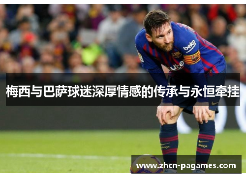梅西与巴萨球迷深厚情感的传承与永恒牵挂