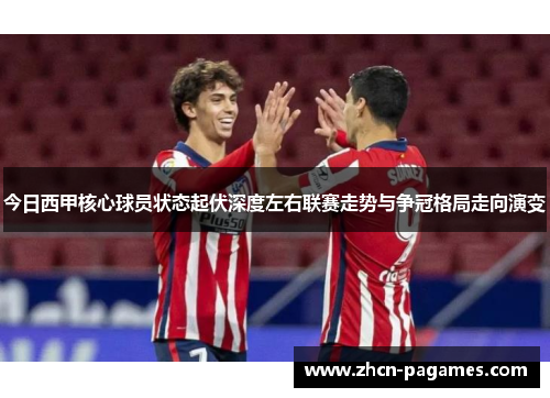 今日西甲核心球员状态起伏深度左右联赛走势与争冠格局走向演变
