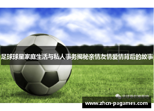 足球球星家庭生活与私人事务揭秘亲情友情爱情背后的故事