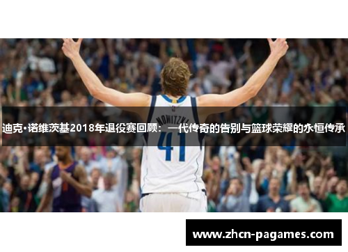 迪克·诺维茨基2018年退役赛回顾：一代传奇的告别与篮球荣耀的永恒传承