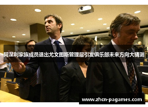 阿涅利家族成员退出尤文图斯管理层引发俱乐部未来方向大猜测