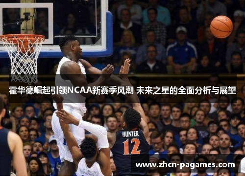 霍华德崛起引领NCAA新赛季风潮 未来之星的全面分析与展望