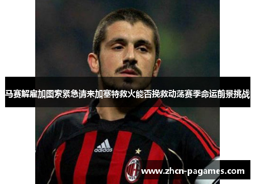 马赛解雇加图索紧急请来加塞特救火能否挽救动荡赛季命运前景挑战