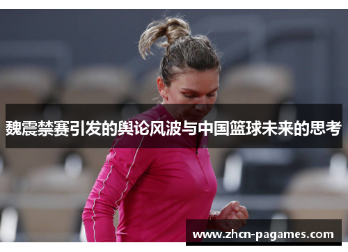魏震禁赛引发的舆论风波与中国篮球未来的思考