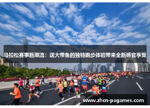 马拉松赛事新潮流：送大带鱼的独特跑步体验带来全新感官享受