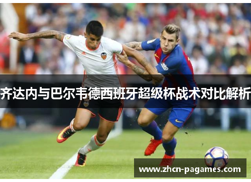 齐达内与巴尔韦德西班牙超级杯战术对比解析