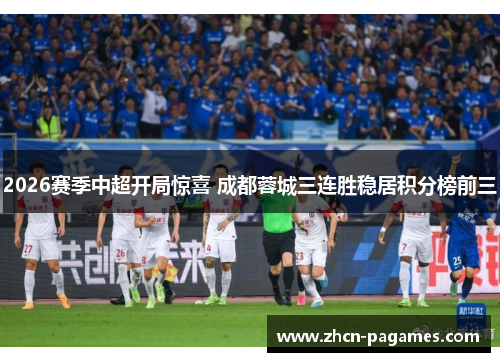 2026赛季中超开局惊喜 成都蓉城三连胜稳居积分榜前三