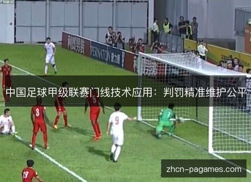 中国足球甲级联赛门线技术应用：判罚精准维护公平