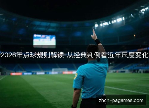 2026年点球规则解读 从经典判例看近年尺度变化